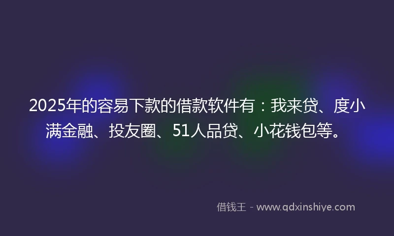 2025年的容易下款的借款软件有：我来贷、度小满金融、投友圈、51人品贷、小花钱包等。