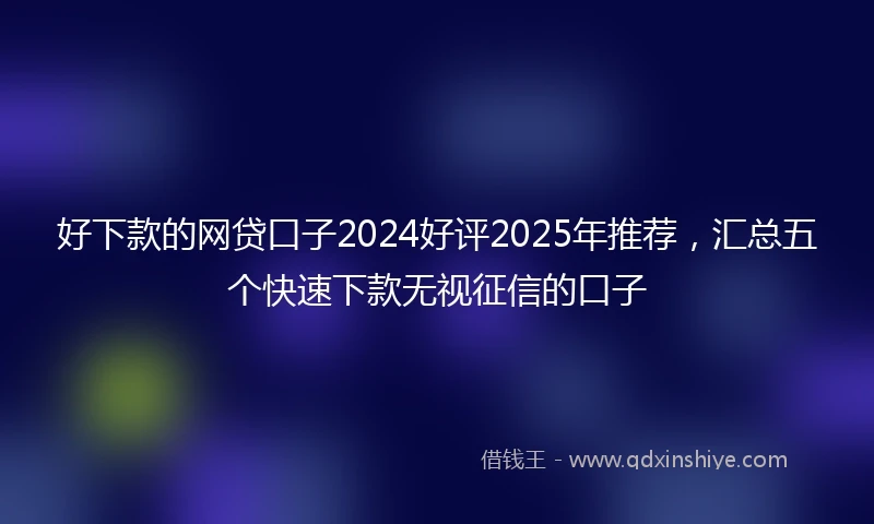 好下款的网贷口子2024好评2025年推荐,汇总五个快速下款无视征信的口子