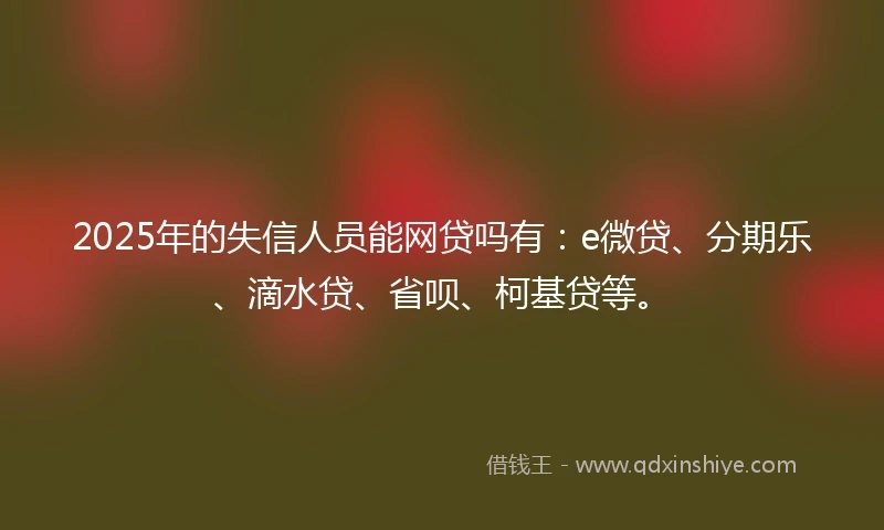 2025年的失信人员能网贷吗有：e微贷、分期乐、滴水贷、省呗、柯基贷等。