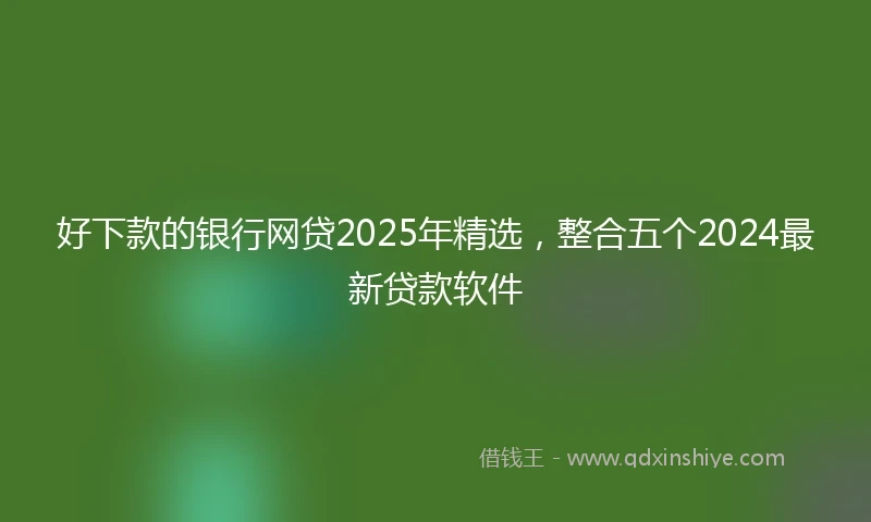 好下款的银行网贷2025年精选，整合五个2024最新贷款软件