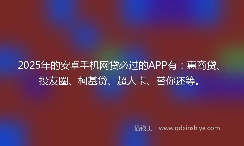 2025年的安卓手机网贷必过的APP有：惠商贷、投友圈、柯基贷、超人卡、替你还等。