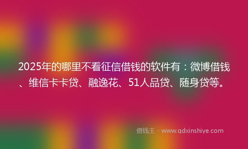 2025年的哪里不看征信借钱的软件有：微博借钱、维信卡卡贷、融逸花、51人品贷、随身贷等。