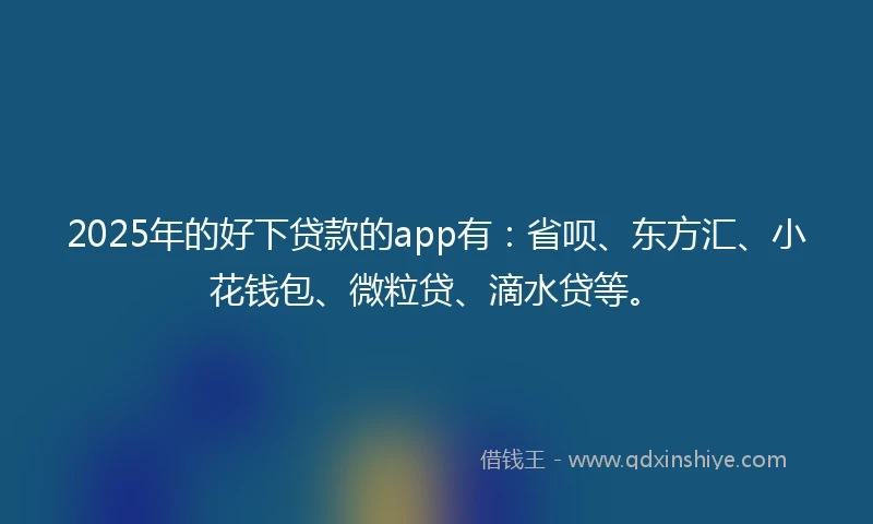 2025年的好下贷款的app有：省呗、东方汇、小花钱包、微粒贷、滴水贷等。