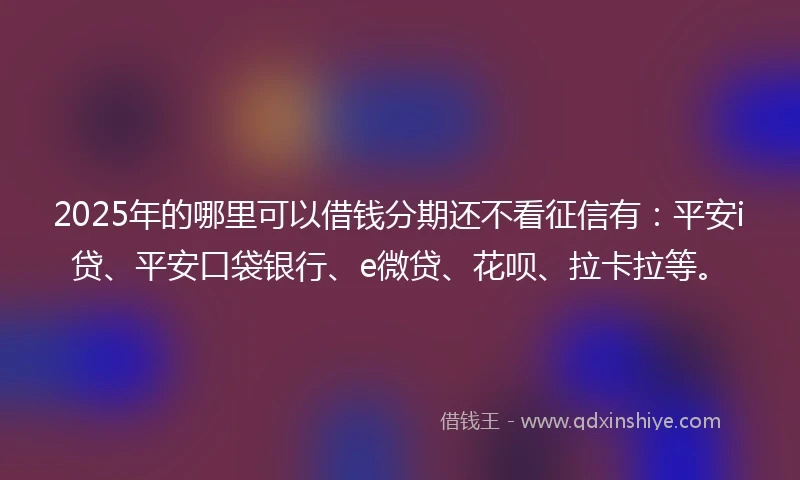 2025年的哪里可以借钱分期还不看征信有：平安i贷、平安口袋银行、e微贷、花呗、拉卡拉等。