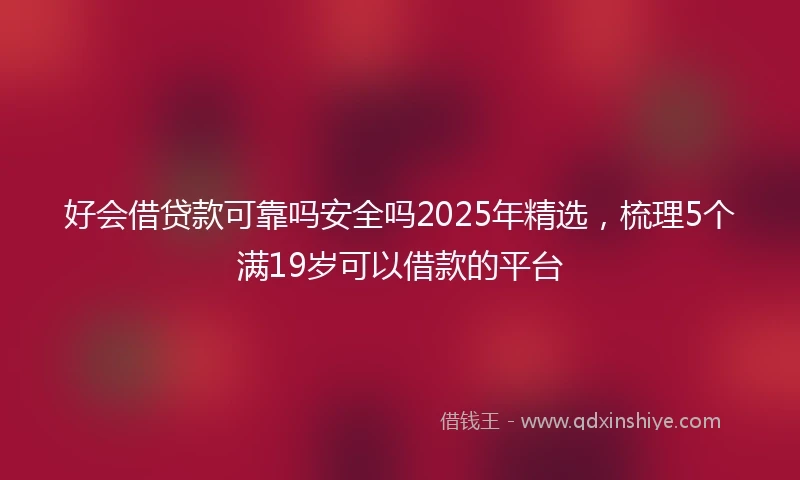 好会借贷款可靠吗安全吗2025年精选，梳理5个满19岁可以借款的平台