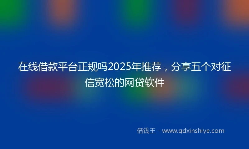 在线借款平台正规吗2025年推荐，分享五个对征信宽松的网贷软件