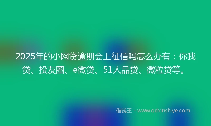 2025年的小网贷逾期会上征信吗怎么办有：你我贷、投友圈、e微贷、51人品贷、微粒贷等。