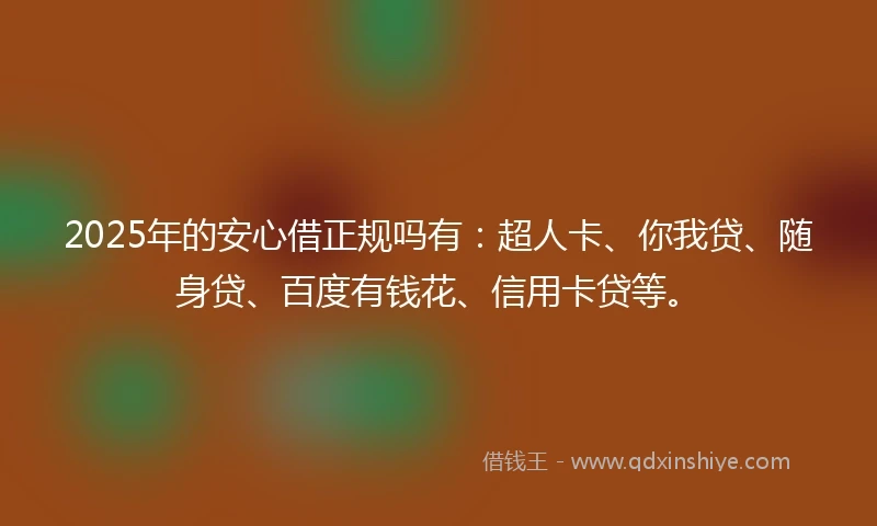 2025年的安心借正规吗有：超人卡、你我贷、随身贷、百度有钱花、信用卡贷等。