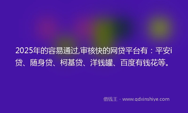 2025年的容易通过,审核快的网贷平台有：平安i贷、随身贷、柯基贷、洋钱罐、百度有钱花等。