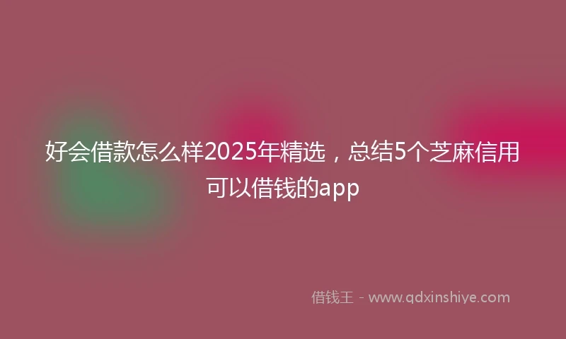 好会借款怎么样2025年精选，总结5个芝麻信用可以借钱的app