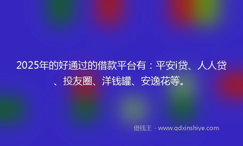 2025年的好通过的借款平台有：平安i贷、人人贷、投友圈、洋钱罐、安逸花等。
