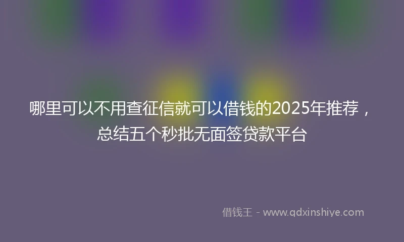 哪里可以不用查征信就可以借钱的2025年推荐，总结五个秒批无面签贷款平台