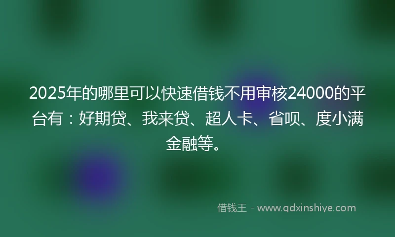 2025年的哪里可以快速借钱不用审核24000的平台有：好期贷、我来贷、超人卡、省呗、度小满金融等。