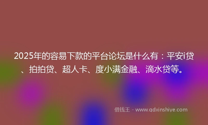 2025年的容易下款的平台论坛是什么有:平安i贷、拍拍贷、超人卡、度小满金融、滴水贷等。