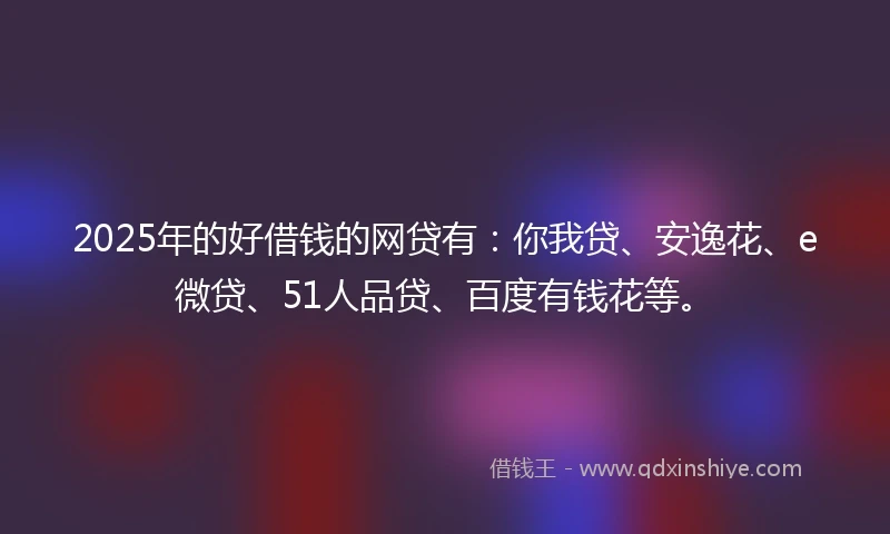 2025年的好借钱的网贷有：你我贷、安逸花、e微贷、51人品贷、百度有钱花等。