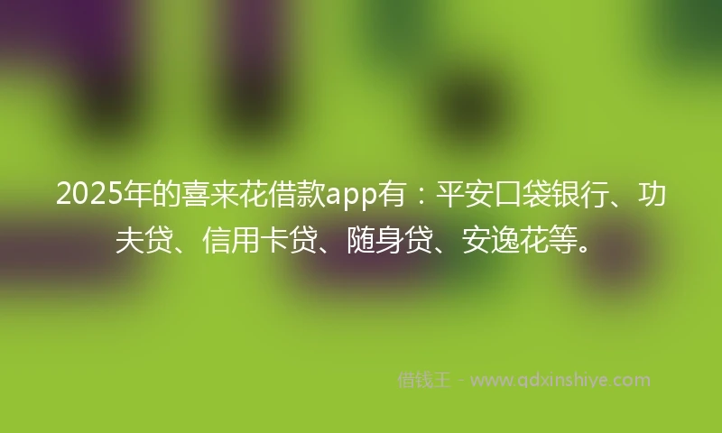 2025年的喜来花借款app有：平安口袋银行、功夫贷、信用卡贷、随身贷、安逸花等。