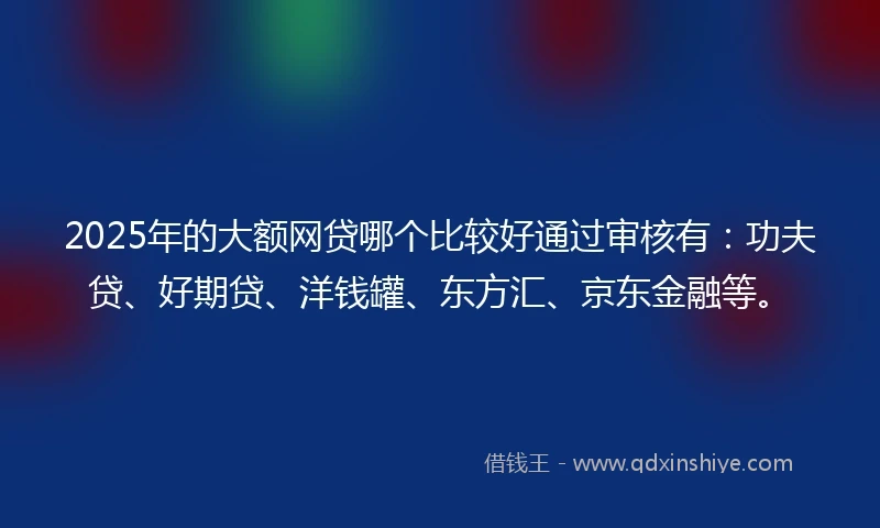 2025年的大额网贷哪个比较好通过审核有:功夫贷、好期贷、洋钱罐、东方汇、京东金融等。