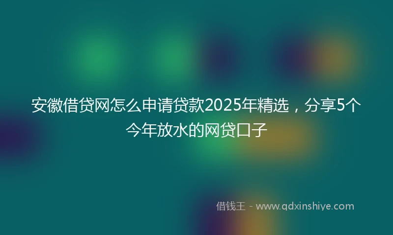 安徽借贷网怎么申请贷款2025年精选,分享5个今年放水的网贷口子