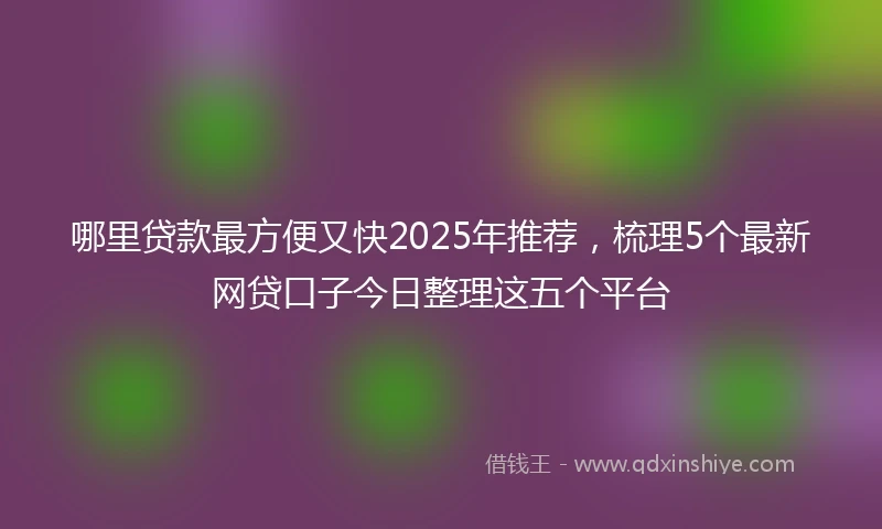 哪里贷款最方便又快2025年推荐，梳理5个最新网贷口子今日整理这五个平台