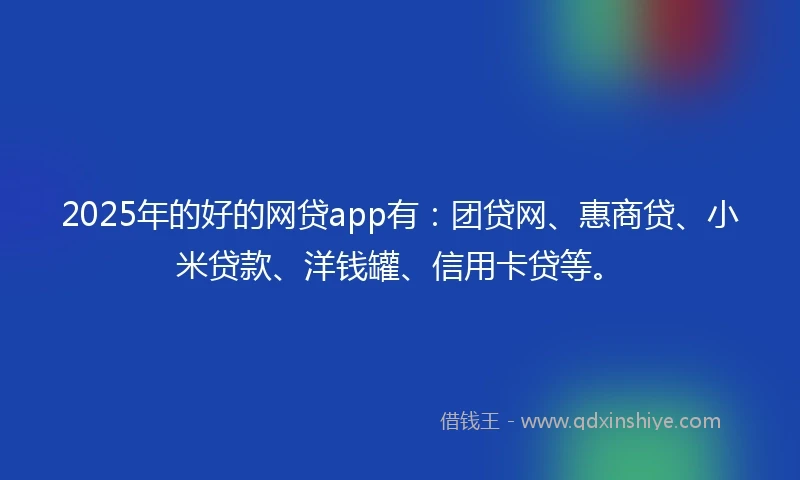 2025年的好的网贷app有：团贷网、惠商贷、小米贷款、洋钱罐、信用卡贷等。