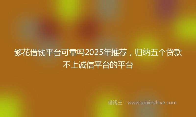 够花借钱平台可靠吗2025年推荐，归纳五个贷款不上诚信平台的平台