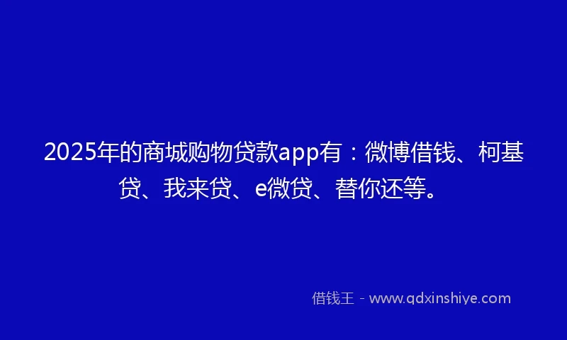 2025年的商城购物贷款app有：微博借钱、柯基贷、我来贷、e微贷、替你还等。