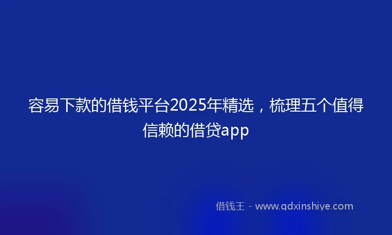 容易下款的借钱平台2025年精选，梳理五个值得信赖的借贷app
