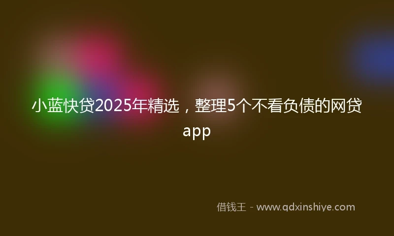小蓝快贷2025年精选，整理5个不看负债的网贷app
