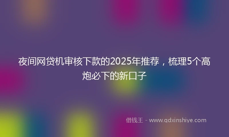 夜间网贷机审核下款的2025年推荐，梳理5个高炮必下的新口子