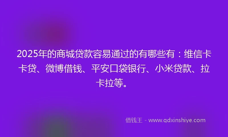 2025年的商城贷款容易通过的有哪些有：维信卡卡贷、微博借钱、平安口袋银行、小米贷款、拉卡拉等。