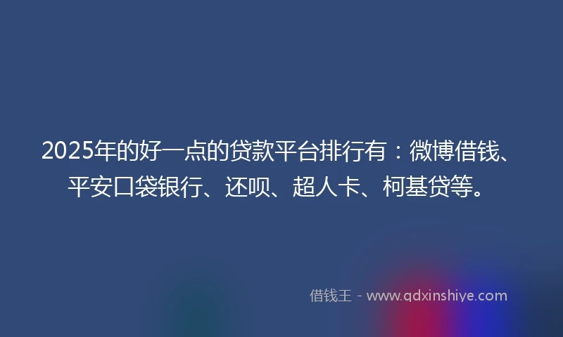 2025年的好一点的贷款平台排行有：微博借钱、平安口袋银行、还呗、超人卡、柯基贷等。
