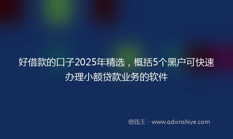 好借款的口子2025年精选,概括5个黑户可快速办理小额贷款业务的软件