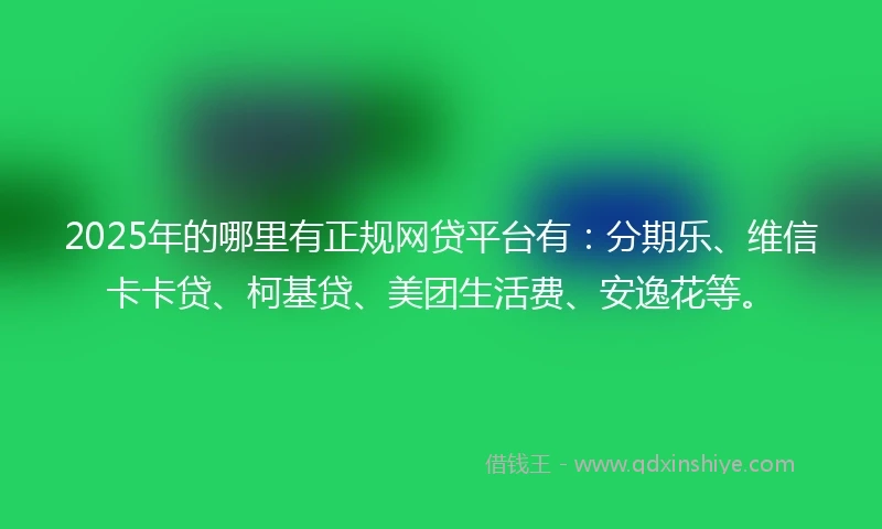 2025年的哪里有正规网贷平台有：分期乐、维信卡卡贷、柯基贷、美团生活费、安逸花等。