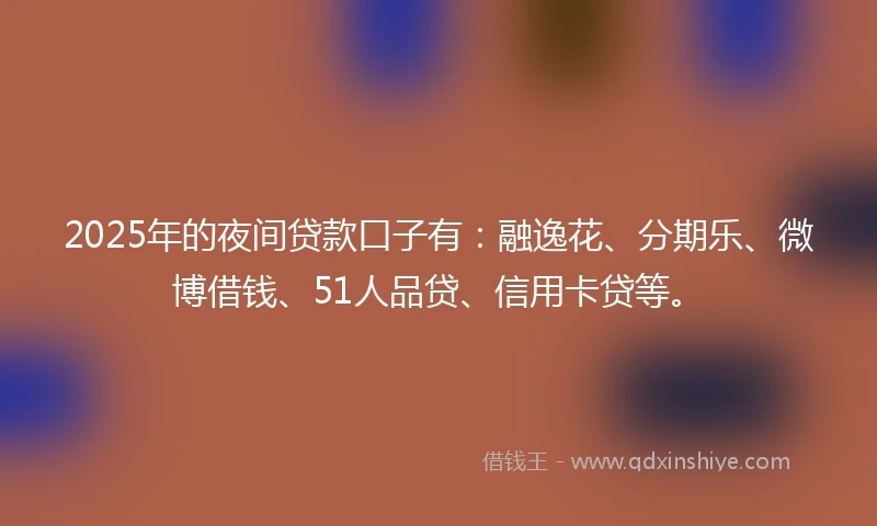 2025年的夜间贷款口子有：融逸花、分期乐、微博借钱、51人品贷、信用卡贷等。