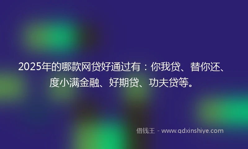 2025年的哪款网贷好通过有：你我贷、替你还、度小满金融、好期贷、功夫贷等。