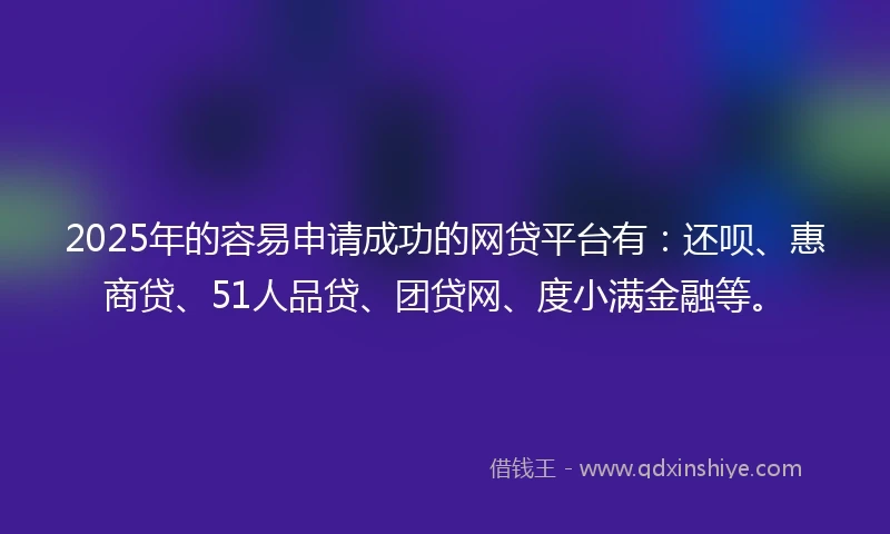 2025年的容易申请成功的网贷平台有：还呗、惠商贷、51人品贷、团贷网、度小满金融等。