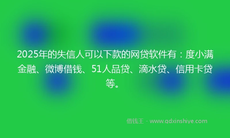 2025年的失信人可以下款的网贷软件有:度小满金融、微博借钱、51人品贷、滴水贷、信用卡贷等。