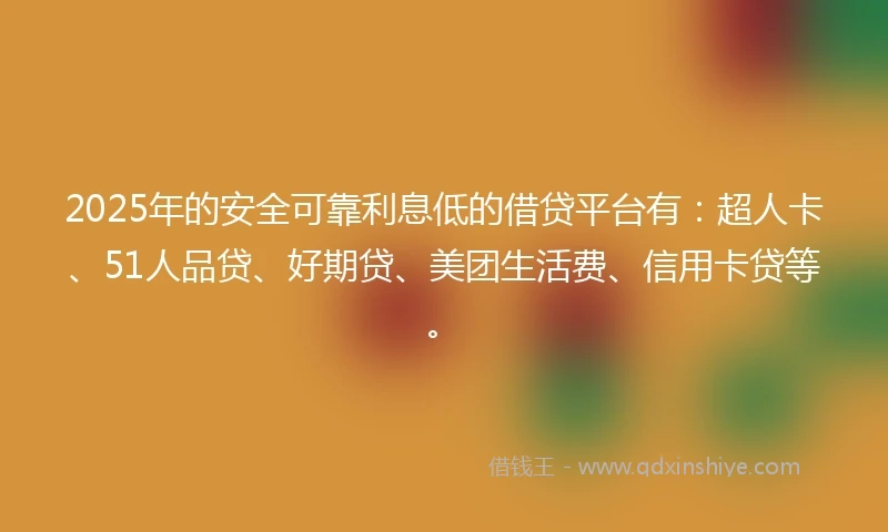 2025年的安全可靠利息低的借贷平台有：超人卡、51人品贷、好期贷、美团生活费、信用卡贷等。