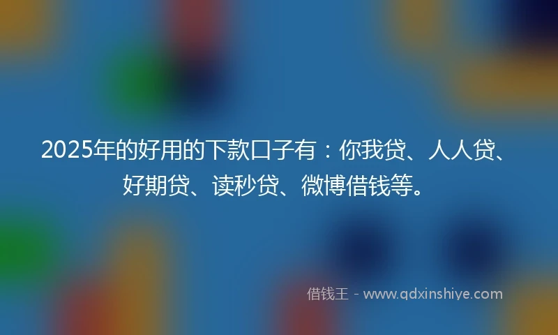 2025年的好用的下款口子有：你我贷、人人贷、好期贷、读秒贷、微博借钱等。