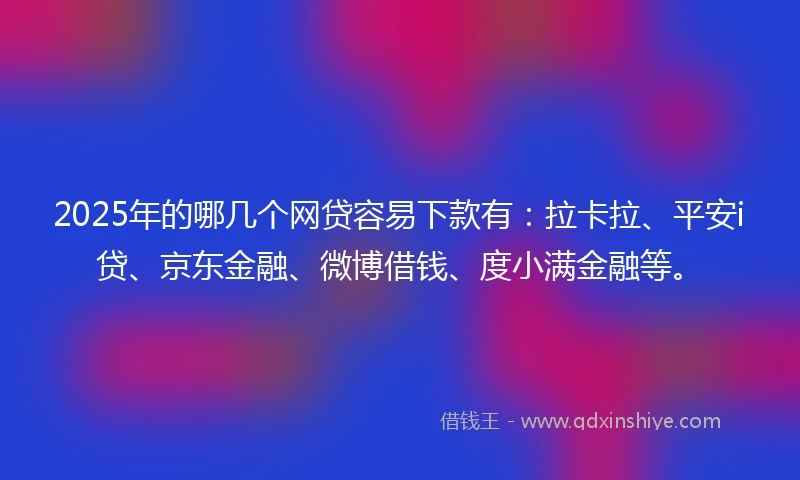2025年的哪几个网贷容易下款有：拉卡拉、平安i贷、京东金融、微博借钱、度小满金融等。