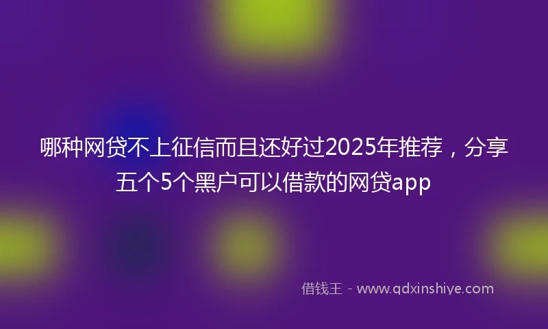 哪种网贷不上征信而且还好过2025年推荐，分享五个5个黑户可以借款的网贷app