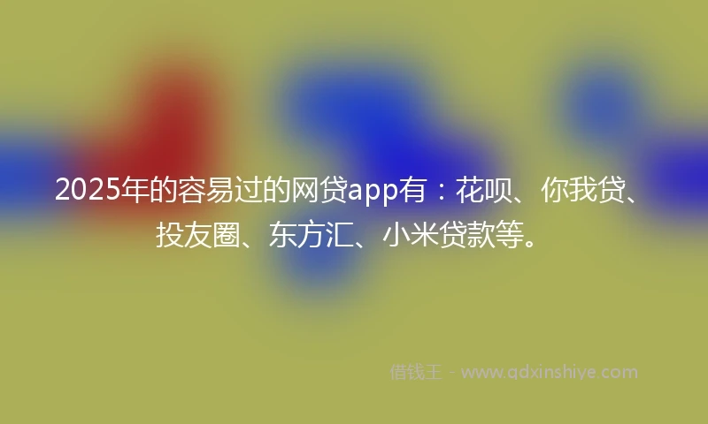 2025年的容易过的网贷app有：花呗、你我贷、投友圈、东方汇、小米贷款等。