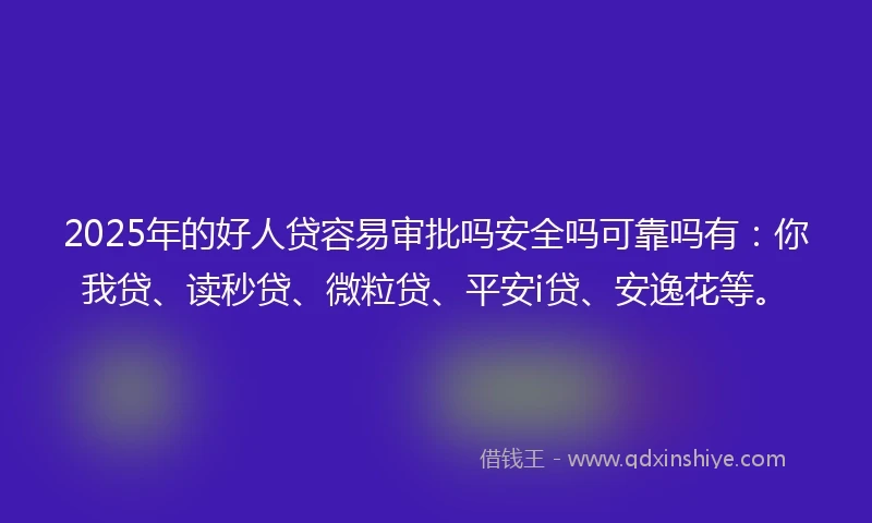 2025年的好人贷容易审批吗安全吗可靠吗有：你我贷、读秒贷、微粒贷、平安i贷、安逸花等。