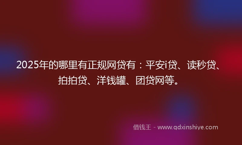 2025年的哪里有正规网贷有:平安i贷、读秒贷、拍拍贷、洋钱罐、团贷网等。