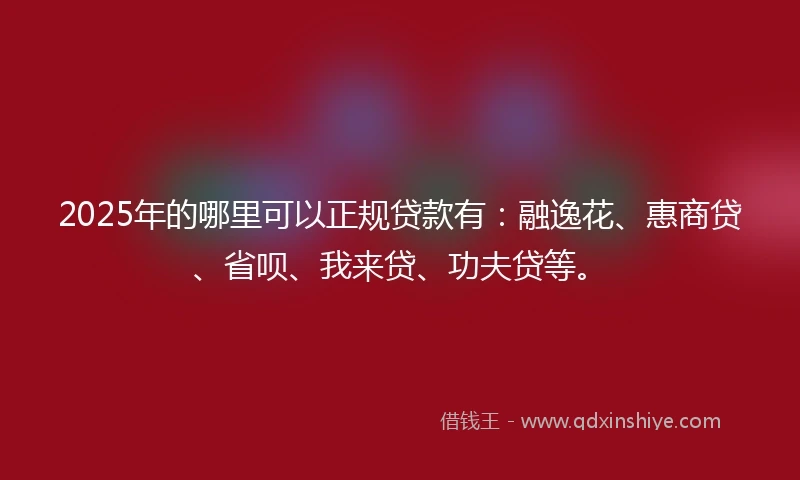 2025年的哪里可以正规贷款有：融逸花、惠商贷、省呗、我来贷、功夫贷等。