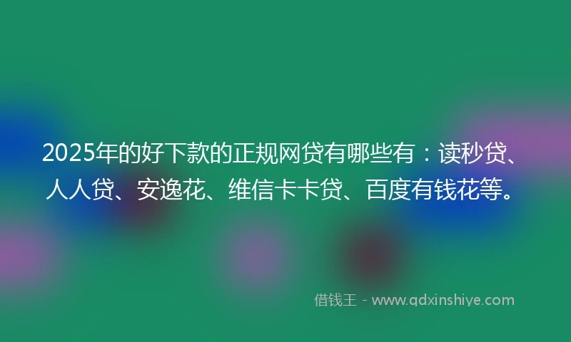 2025年的好下款的正规网贷有哪些有：读秒贷、人人贷、安逸花、维信卡卡贷、百度有钱花等。