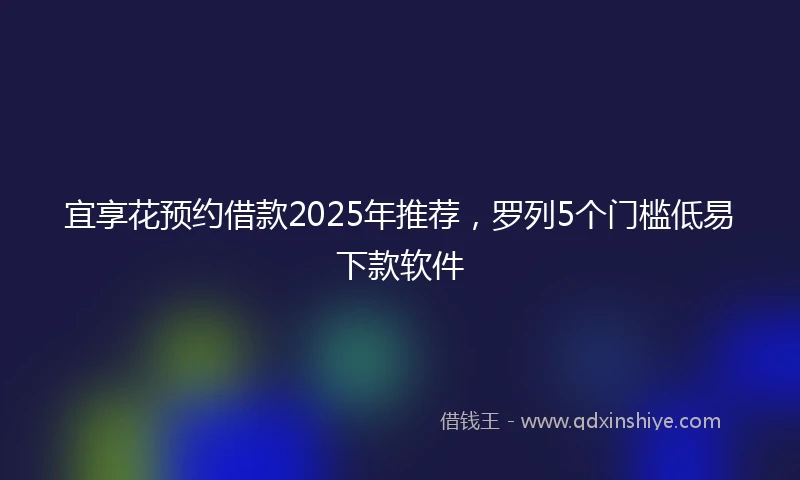 宜享花预约借款2025年推荐，罗列5个门槛低易下款软件
