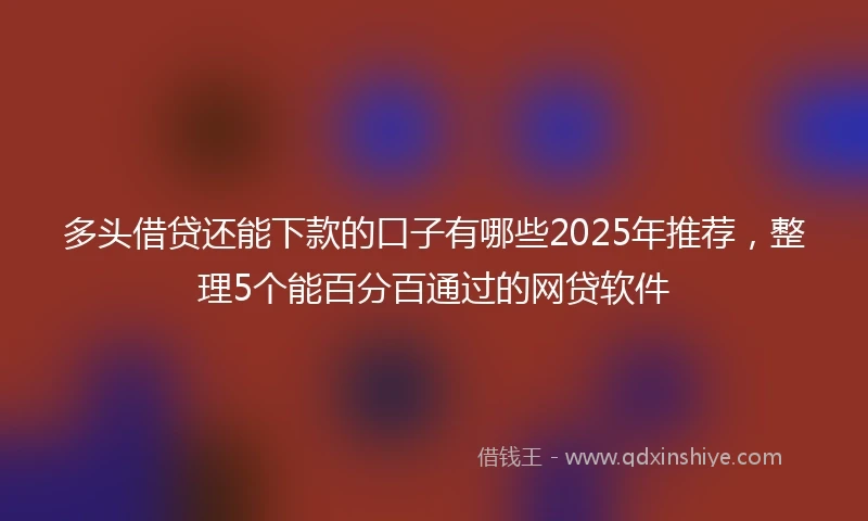 多头借贷还能下款的口子有哪些2025年推荐，整理5个能百分百通过的网贷软件