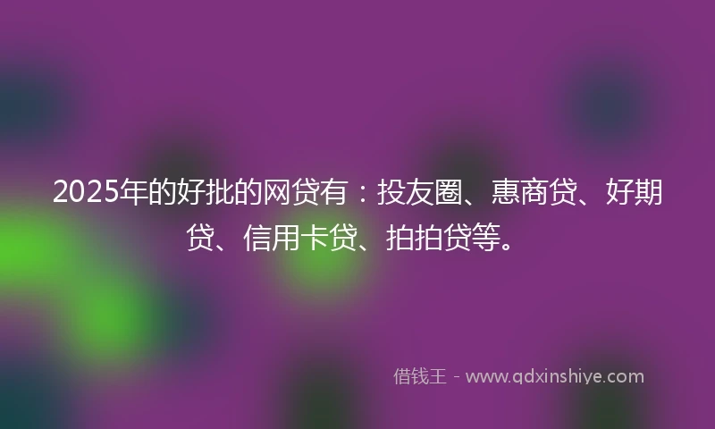 2025年的好批的网贷有：投友圈、惠商贷、好期贷、信用卡贷、拍拍贷等。