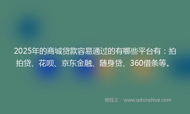 2025年的商城贷款容易通过的有哪些平台有：拍拍贷、花呗、京东金融、随身贷、360借条等。